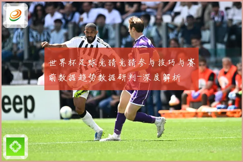 世界杯足球竞猜竞猜参与技巧与赛前数据趋势数据研判-深度解析