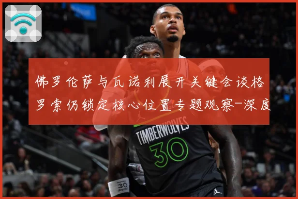 佛罗伦萨与瓦诺利展开关键会谈格罗索仍锁定核心位置专题观察-深度解析