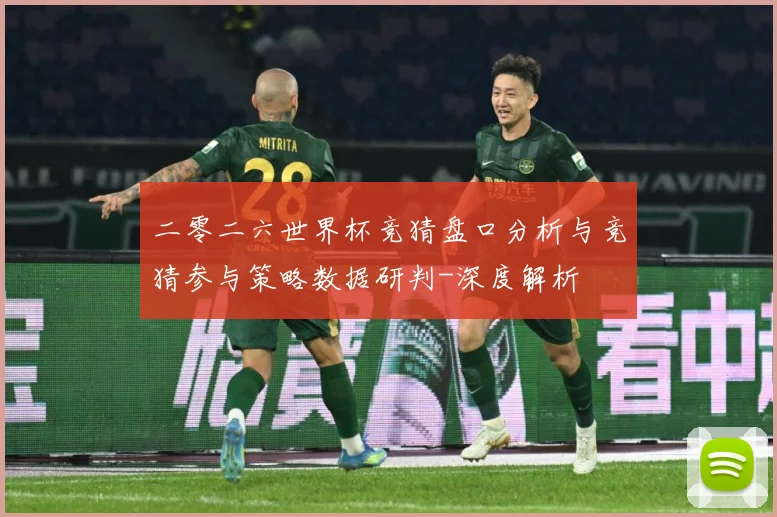 二零二六世界杯竞猜盘口分析与竞猜参与策略数据研判-深度解析