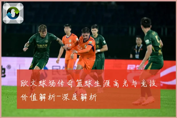 欧文球场传奇篮球生涯高光与竞技价值解析-深度解析