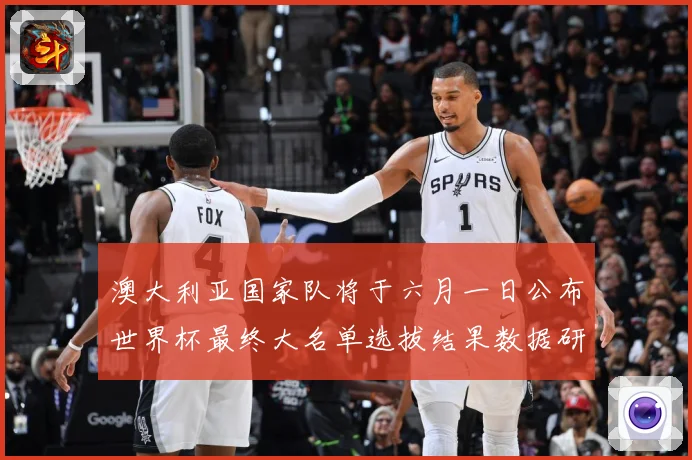 澳大利亚国家队将于六月一日公布世界杯最终大名单选拔结果数据研判-深度解析