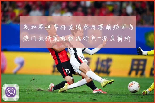美加墨世界杯竞猜参与赛前赔率与热门竞猜策略数据研判-深度解析