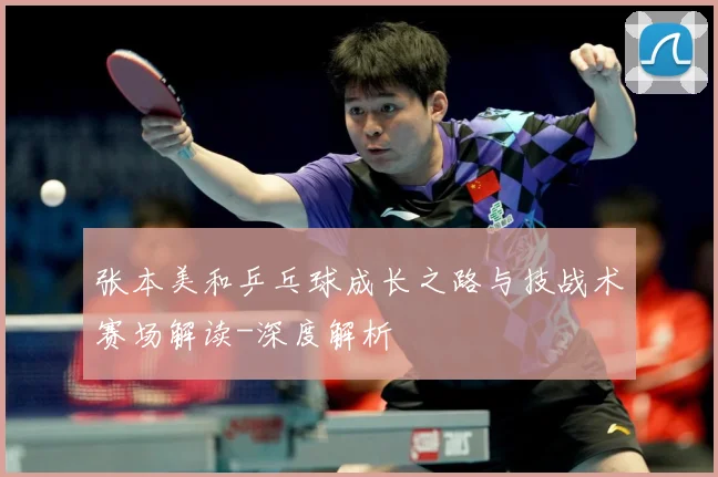 张本美和乒乓球成长之路与技战术赛场解读-深度解析