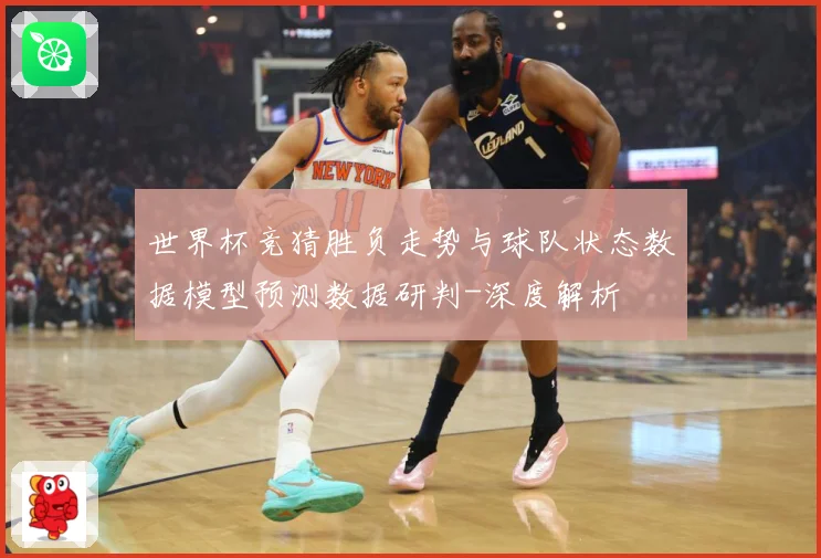 世界杯竞猜胜负走势与球队状态数据模型预测数据研判-深度解析