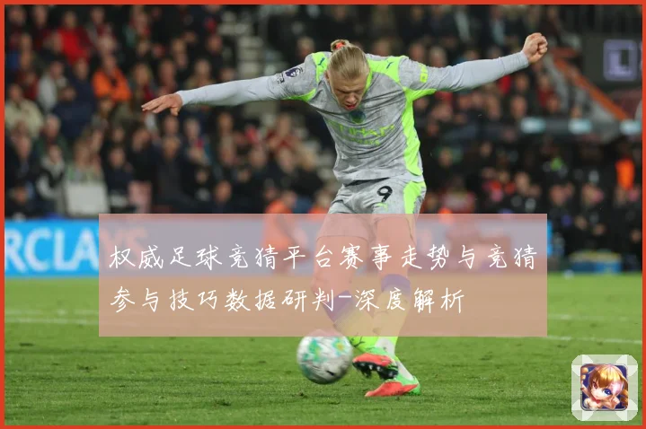 权威足球竞猜平台赛事走势与竞猜参与技巧数据研判-深度解析