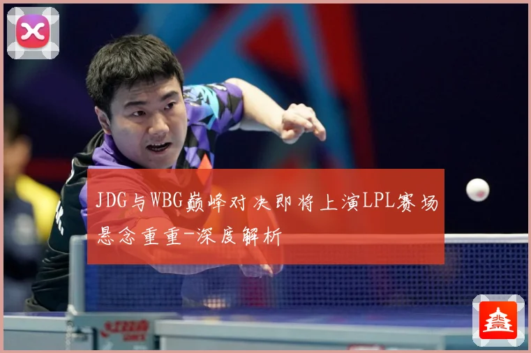 JDG与WBG巅峰对决即将上演LPL赛场悬念重重-深度解析