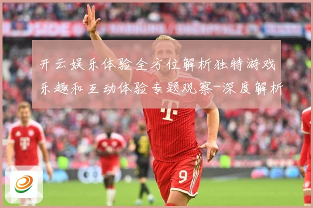 开云娱乐体验全方位解析独特游戏乐趣和互动体验专题观察-深度解析