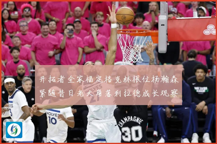开拓者全家福定格克林根位杨瀚森紧随昔日老大角落利拉德成长观察-深度解析