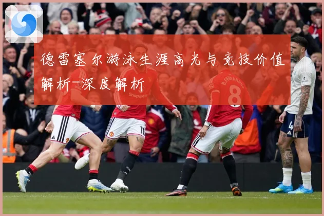 德雷塞尔游泳生涯高光与竞技价值解析-深度解析