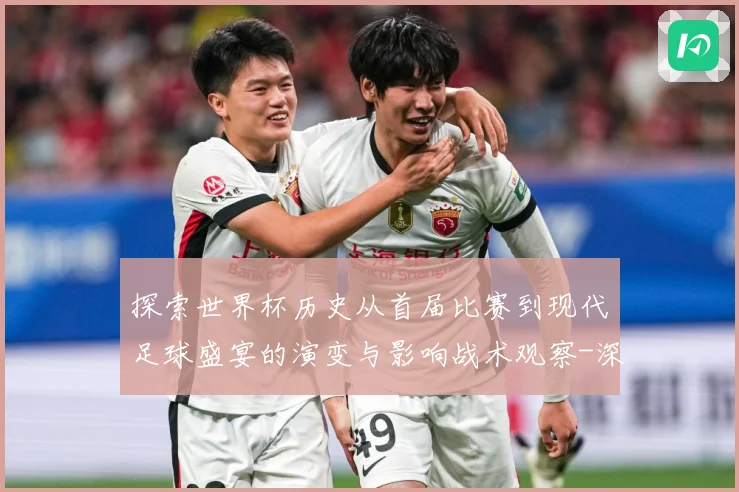 探索世界杯历史从首届比赛到现代足球盛宴的演变与影响战术观察-深度解析