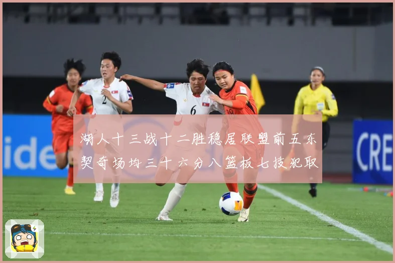 湖人十三战十二胜稳居联盟前五东契奇场均三十六分八篮板七技犯取赛场复盘-深度解析