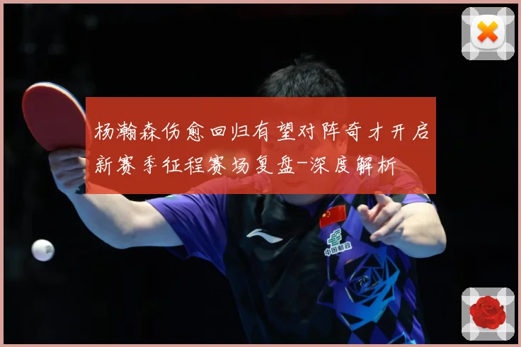 杨瀚森伤愈回归有望对阵奇才开启新赛季征程赛场复盘-深度解析