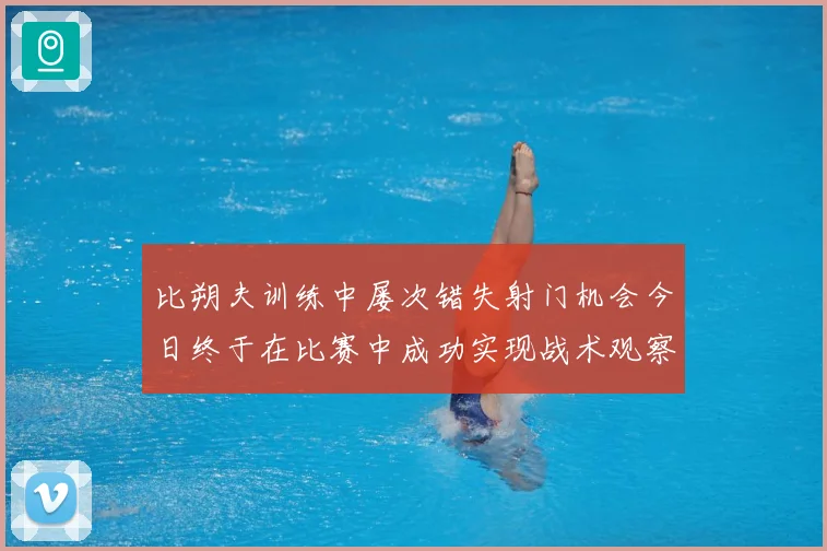 比朔夫训练中屡次错失射门机会今日终于在比赛中成功实现战术观察-深度解析