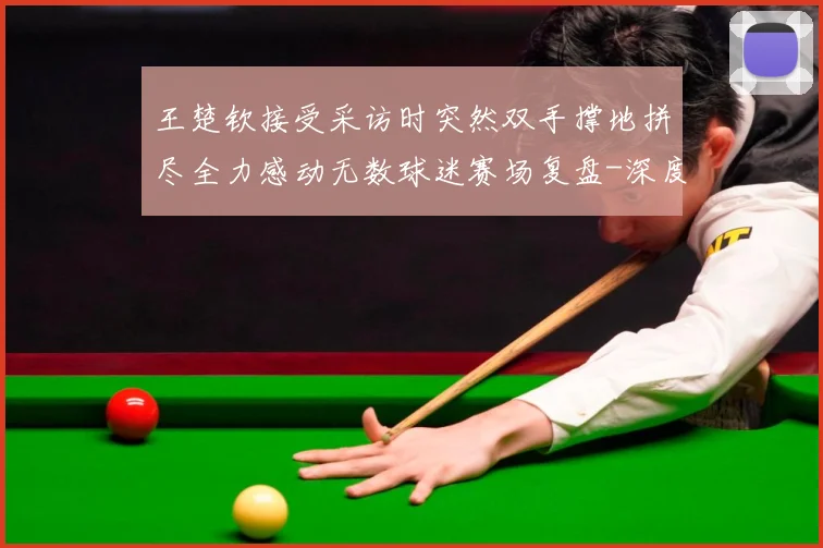 王楚钦接受采访时突然双手撑地拼尽全力感动无数球迷赛场复盘-深度解析