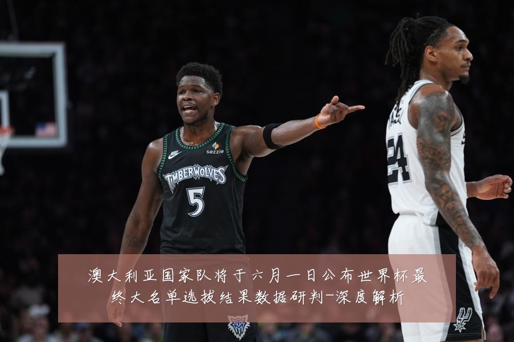 澳大利亚国家队将于六月一日公布世界杯最终大名单选拔结果数据研判-深度解析