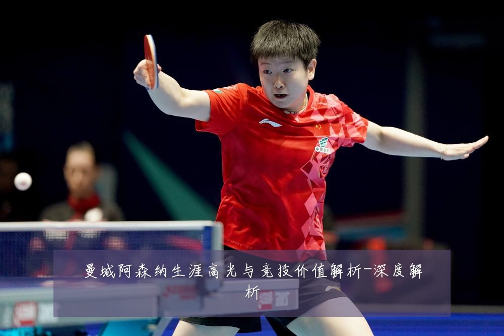 曼城阿森纳生涯高光与竞技价值解析-深度解析