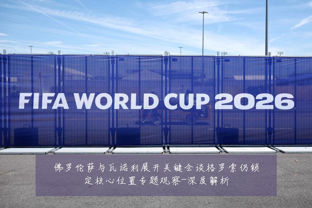 佛罗伦萨与瓦诺利展开关键会谈格罗索仍锁定核心位置专题观察-深度解析