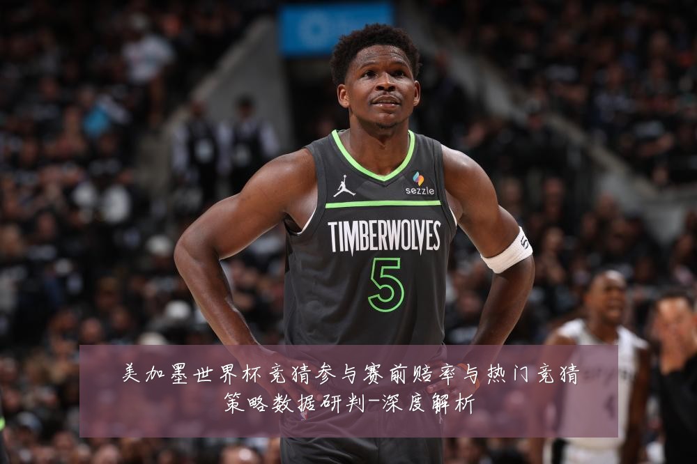 美加墨世界杯竞猜参与赛前赔率与热门竞猜策略数据研判-深度解析