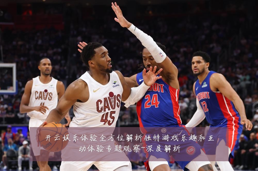 开云娱乐体验全方位解析独特游戏乐趣和互动体验专题观察-深度解析